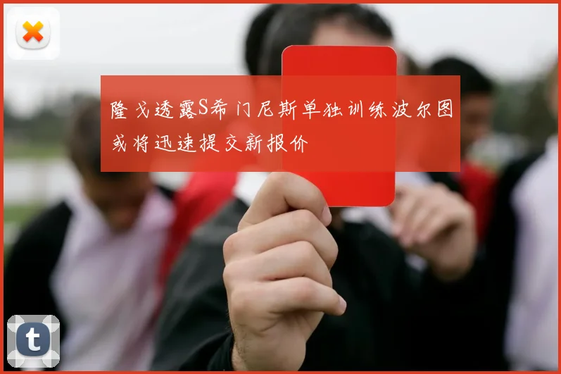 隆戈透露S希门尼斯单独训练波尔图或将迅速提交新报价