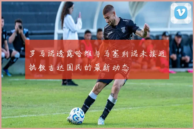 罗马诺透露哈维与马塞利诺未接近执教吉达国民的最新动态