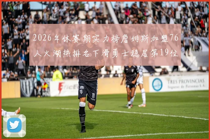2026年休赛期实力榜詹姆斯加盟76人火湖热排名下滑勇士稳居第19位