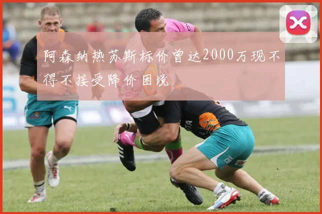 阿森纳热苏斯标价曾达2000万现不得不接受降价困境