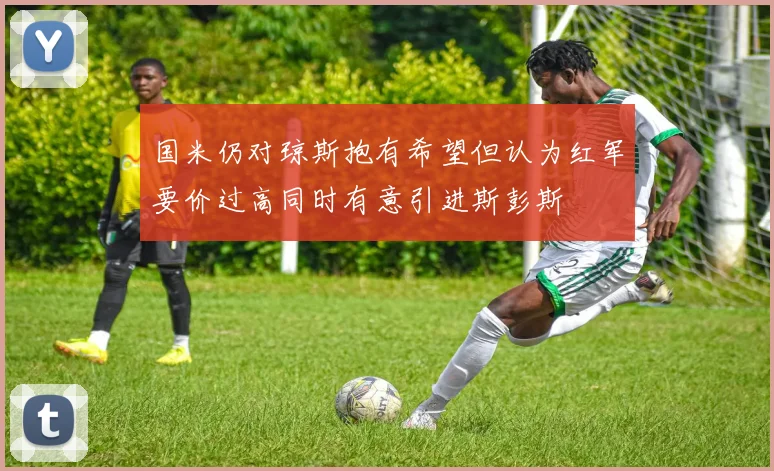 国米仍对琼斯抱有希望但认为红军要价过高同时有意引进斯彭斯