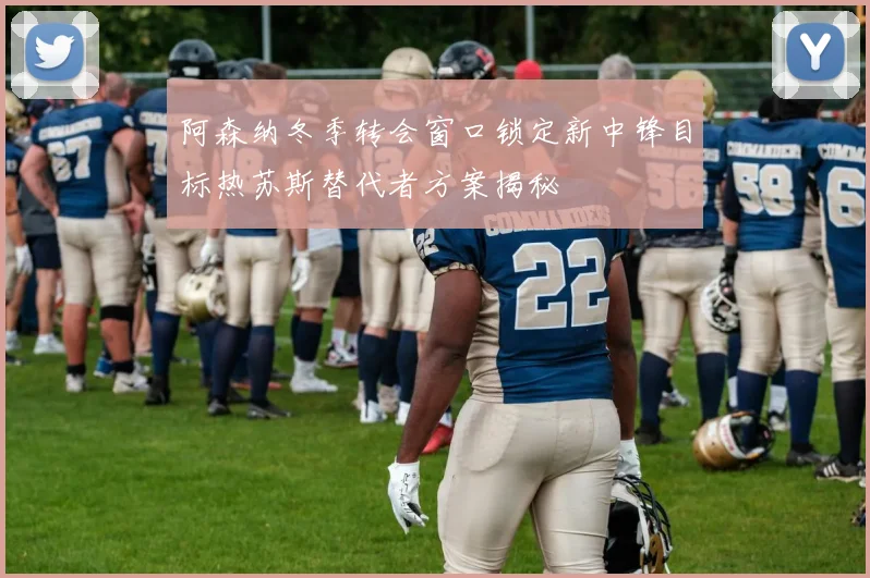 阿森纳冬季转会窗口锁定新中锋目标热苏斯替代者方案揭秘