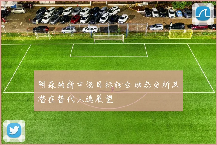 阿森纳新中场目标转会动态分析及潜在替代人选展望