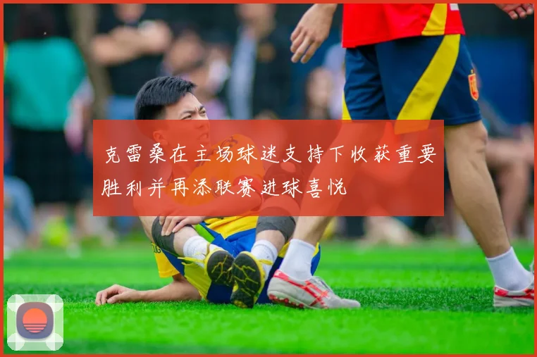 克雷桑在主场球迷支持下收获重要胜利并再添联赛进球喜悦