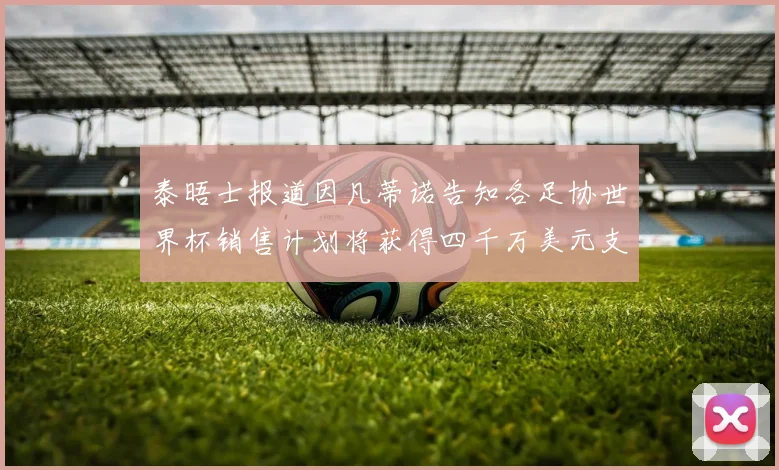 泰晤士报道因凡蒂诺告知各足协世界杯销售计划将获得四千万美元支持