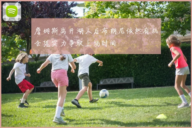 詹姆斯离开湖人后布朗尼依然有机会凭实力争取上场时间